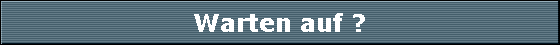Warten auf ?