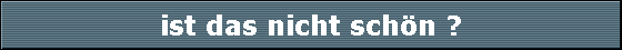 ist das nicht sch�n ?